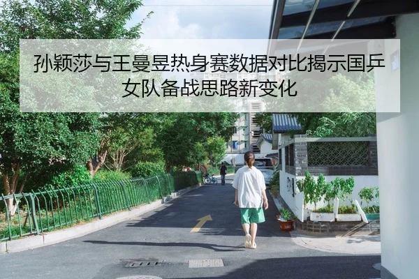 孙颖莎与王曼昱热身赛数据对比揭示国乒女队备战思路新变化