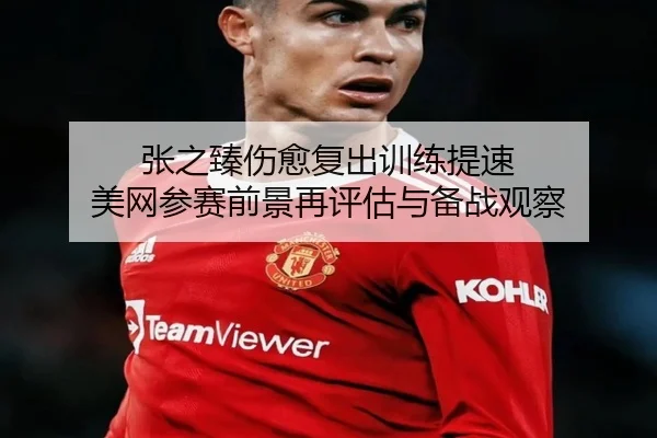 张之臻伤愈复出训练提速 美网参赛前景再评估与备战观察