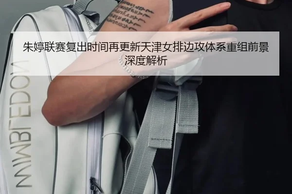 朱婷联赛复出时间再更新天津女排边攻体系重组前景深度解析