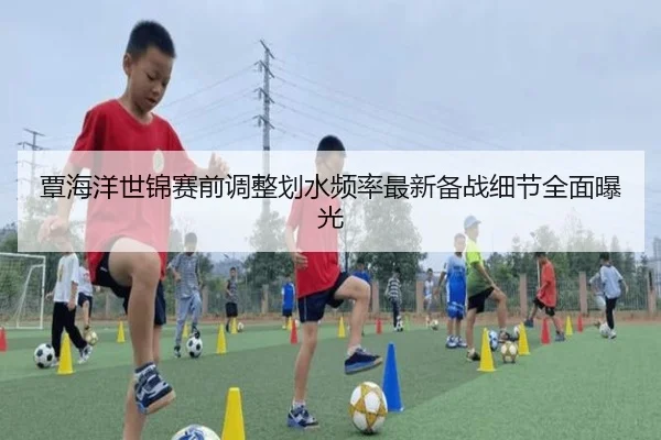覃海洋世锦赛前调整划水频率最新备战细节全面曝光