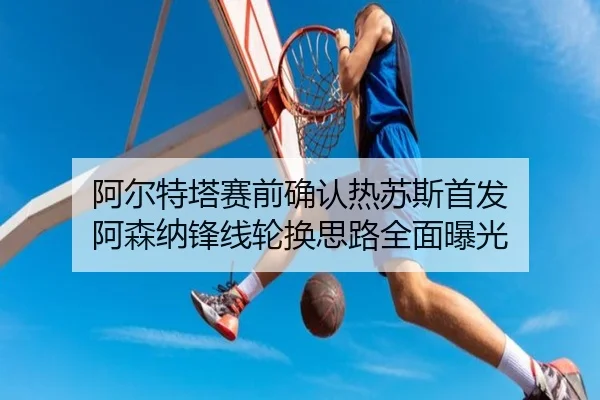 阿尔特塔赛前确认热苏斯首发 阿森纳锋线轮换思路全面曝光