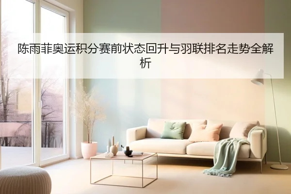 陈雨菲奥运积分赛前状态回升与羽联排名走势全解析