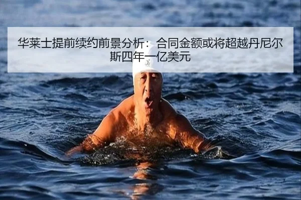 华莱士提前续约前景分析：合同金额或将超越丹尼尔斯四年一亿美元