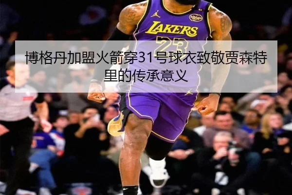 博格丹加盟火箭穿31号球衣致敬贾森特里的传承意义