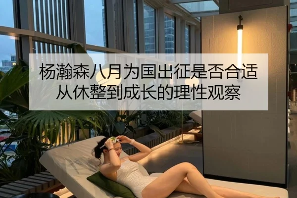 杨瀚森八月为国出征是否合适 从休整到成长的理性观察