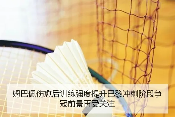 姆巴佩伤愈后训练强度提升巴黎冲刺阶段争冠前景再受关注
